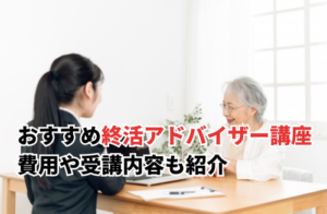 おすすめ終活アドバイザー講座 費用や受講内容も紹介