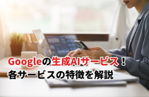 Googleの生成AIサービス16選！各サービスの特徴を解説
