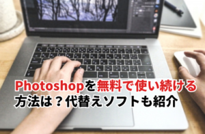 【2025】Photoshopを無料で使い続ける方法は？代替えソフトや安く使う方法も紹介